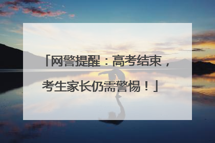 网警提醒：高考结束，考生家长仍需警惕！