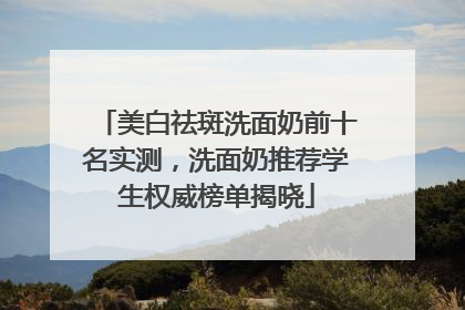 美白祛斑洗面奶前十名实测，洗面奶推荐学生权威榜单揭晓