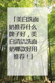 美白洗面奶推荐什么牌子好，美白清洁洗面奶哪款好用推荐！