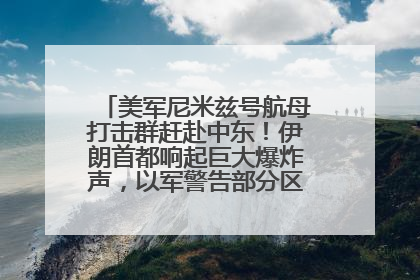 美军尼米兹号航母打击群赶赴中东！伊朗首都响起巨大爆炸声，以军警告部分区域民众紧急撤离