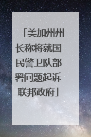 美加州州长称将就国民警卫队部署问题起诉联邦政府