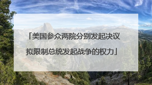 美国参众两院分别发起决议 拟限制总统发起战争的权力