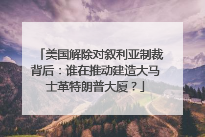 美国解除对叙利亚制裁背后：谁在推动建造大马士革特朗普大厦？