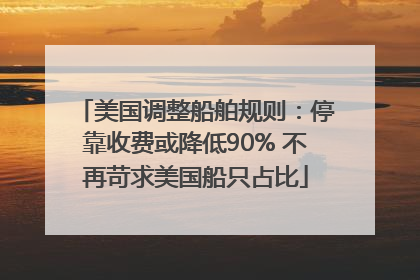 美国调整船舶规则：停靠收费或降低90% 不再苛求美国船只占比