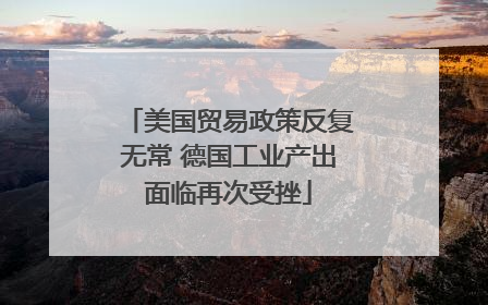 美国贸易政策反复无常 德国工业产出面临再次受挫