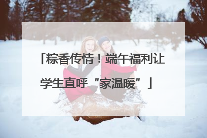 粽香传情！端午福利让学生直呼“家温暖”