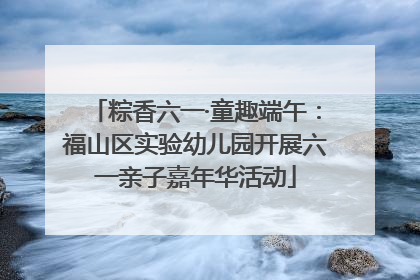 粽香六一·童趣端午：福山区实验幼儿园开展六一亲子嘉年华活动