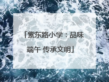 紫东路小学：品味端午 传承文明