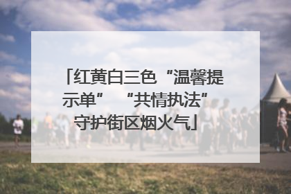 红黄白三色“温馨提示单” “共情执法”守护街区烟火气