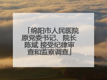 绵阳市人民医院原党委书记、院长陈斌 接受纪律审查和监察调查