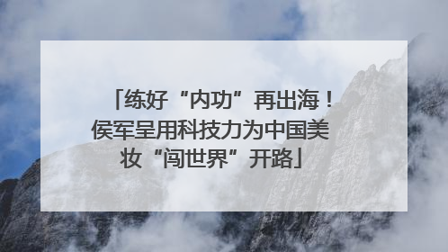 练好“内功”再出海！侯军呈用科技力为中国美妆“闯世界”开路