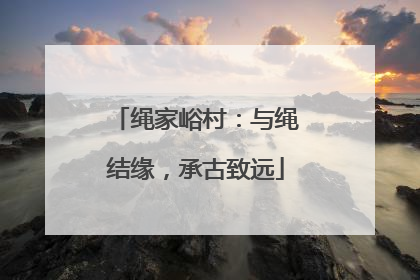 绳家峪村：与绳结缘，承古致远