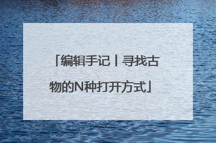 编辑手记丨寻找古物的N种打开方式