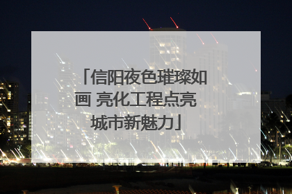 信阳夜色璀璨如画 亮化工程点亮城市新魅力