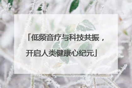 低频音疗与科技共振，开启人类健康心纪元