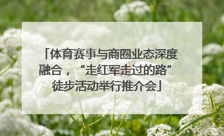 体育赛事与商圈业态深度融合，“走红军走过的路” 徒步活动举行推介会