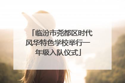 临汾市尧都区时代风华特色学校举行一年级入队仪式