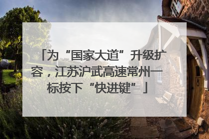 为“国家大道”升级扩容，江苏沪武高速常州一标按下“快进键”