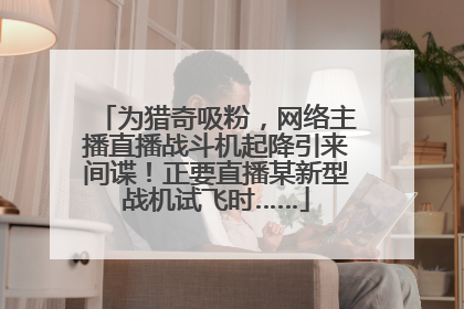 为猎奇吸粉，网络主播直播战斗机起降引来间谍！正要直播某新型战机试飞时……