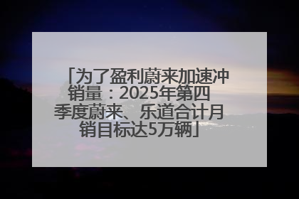 为了盈利蔚来加速冲销量：2025年第四季度蔚来、乐道合计月销目标达5万辆