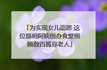 为实现女儿遗愿 这位昆明阿姨创办食堂照顾数百孤寡老人