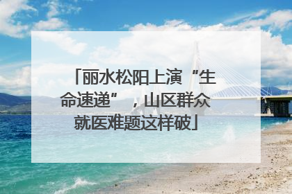 丽水松阳上演“生命速递”，山区群众就医难题这样破