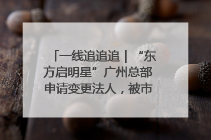 一线追追追｜“东方启明星”广州总部申请变更法人，被市场监管部门限制