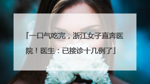 一口气吃完，浙江女子直奔医院！医生：已接诊十几例了