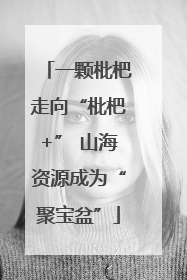 一颗枇杷走向“枇杷+” 山海资源成为“聚宝盆”