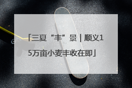 三夏“丰”景｜顺义15万亩小麦丰收在即