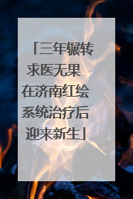 三年辗转求医无果 在济南红绘系统治疗后迎来新生