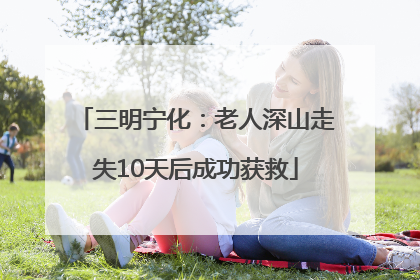 三明宁化：老人深山走失10天后成功获救