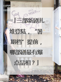 三部新剧扎堆登陆，“暑期档”提前，哪部剧最有爆点品相？