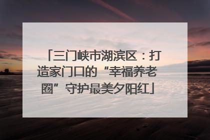三门峡市湖滨区：打造家门口的“幸福养老圈”守护最美夕阳红
