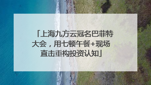 上海九方云冠名巴菲特大会，用七顿午餐+现场直击重构投资认知