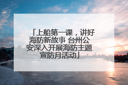 上船第一课，讲好海防新故事 台州公安深入开展海防主题宣防月活动