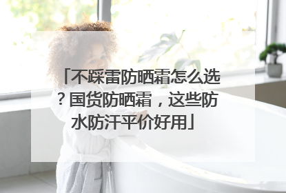 不踩雷防晒霜怎么选？国货防晒霜，这些防水防汗平价好用
