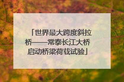 世界最大跨度斜拉桥——常泰长江大桥启动桥梁荷载试验