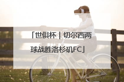 世俱杯｜切尔西两球战胜洛杉矶FC