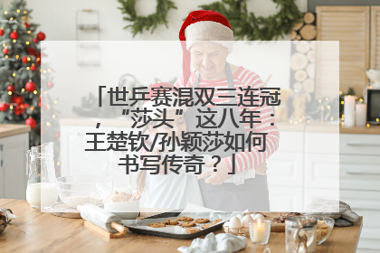 世乒赛混双三连冠，“莎头”这八年：王楚钦/孙颖莎如何书写传奇？