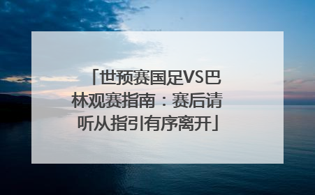 世预赛国足VS巴林观赛指南：赛后请听从指引有序离开