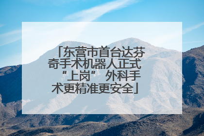 东营市首台达芬奇手术机器人正式“上岗” 外科手术更精准更安全