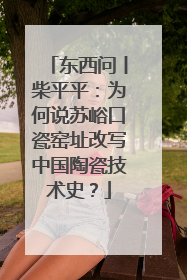 东西问丨柴平平：为何说苏峪口瓷窑址改写中国陶瓷技术史？