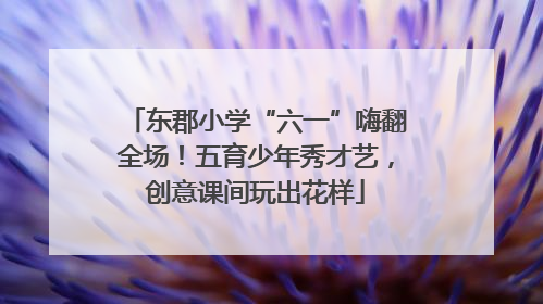 东郡小学“六一”嗨翻全场！五育少年秀才艺，创意课间玩出花样