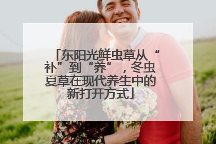 东阳光鲜虫草从“补”到“养”，冬虫夏草在现代养生中的新打开方式