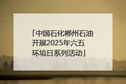 中国石化郴州石油开展2025年六五环境日系列活动