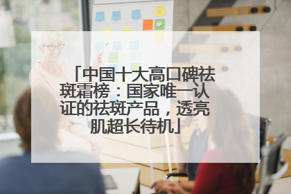 中国十大高口碑祛斑霜榜：国家唯一认证的祛斑产品，透亮肌超长待机