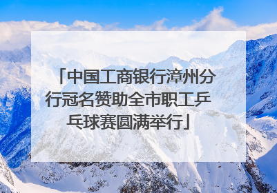 中国工商银行漳州分行冠名赞助全市职工乒乓球赛圆满举行