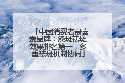 中国消费者最喜爱品牌：淡斑祛斑效果排名第一，多重祛斑机制协同