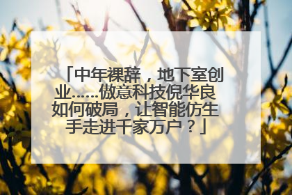 中年裸辞，地下室创业……傲意科技倪华良如何破局，让智能仿生手走进千家万户？